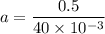 a=\dfrac{0.5}{40\times10^{-3}}