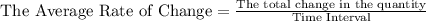 \textrm{  The Average Rate of Change}  = \frac{\textrm{The total change in the quantity}}{\textrm{Time Interval}}