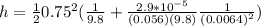 h= \frac{1}{2}0.75^2 ( \frac{1}{9.8} +\frac{2.9*10^{-5}}{(0.056)(9.8)}\frac{1}{(0.0064)^2} )