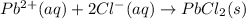 Pb^{2+}(aq)+2Cl^-(aq)\rightarrow PbCl_2(s)