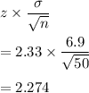 z\times \dfrac{\sigma}{\sqrt{n}}\\\\=2.33\times \dfrac{6.9}{\sqrt{50}}\\\\=2.274