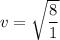 v=\sqrt{\dfrac{8}{1}}