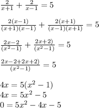 \frac{2}{x+1}+\frac{2}{x-1}=5\\\\\frac{2(x-1)}{(x+1)(x-1)}+\frac{2(x+1)}{(x-1)(x+1)}=5\\\\\frac{2x-2}{(x^2-1)}+\frac{2x+2)}{(x^2-1)}=5\\\\\frac{2x-2+2x+2)}{(x^2-1)}=5\\\\4x=5(x^2-1)\\4x= 5x^2-5\\0= 5x^2-4x-5