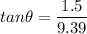 tan\theta=\dfrac{1.5}{9.39}