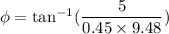 \phi=\tan^{-1}(\dfrac{5}{0.45\times9.48})