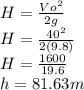 H=\frac{Vo^{2} }{2g}\\H=\frac{40^{2} }{2(9.8)}\\H=\frac{1600 }{19.6}\\h= 81.63m