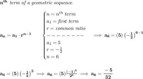 \bf n^{th}\textit{ term of a geometric sequence}\\\\&#10;a_n=a_1\cdot r^{n-1}\qquad &#10;\begin{cases}&#10;n=n^{th}\ term\\&#10;a_1=\textit{first term}\\&#10;r=\textit{common ratio}\\&#10;--------\\&#10;a_1=5\\&#10;r=-\frac{1}{2}\\&#10;n=6&#10;\end{cases}\implies a_6=(5)\left( -\frac{1}{2} \right)^{6-1}&#10;\\\\\\&#10;a_6=(5)\left( -\frac{1}{2} \right)^{5}\implies a_6=(5)\frac{(-1)^5}{2^5}\implies a_6=\cfrac{-5}{32}