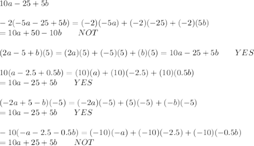 10a-25+5b\\\\-2(-5a-25+5b)=(-2)(-5a)+(-2)(-25)+(-2)(5b)\\=10a+50-10b\qquad NOT\\\\(2a-5+b)(5)=(2a)(5)+(-5)(5)+(b)(5)=10a-25+5b\qquad YES\\\\10(a-2.5+0.5b)=(10)(a)+(10)(-2.5)+(10)(0.5b)\\=10a-25+5b\qquad YES\\\\(-2a+5-b)(-5)=(-2a)(-5)+(5)(-5)+(-b)(-5)\\=10a-25+5b\qquad YES\\\\-10(-a-2.5-0.5b)=(-10)(-a)+(-10)(-2.5)+(-10)(-0.5b)\\=10a+25+5b\qquad NOT