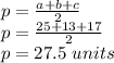 p = \frac {a + b + c} {2}\\p = \frac {25 + 13 + 17} {2}\\p = 27.5 \ units