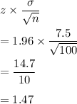 z\times \dfrac{\sigma}{\sqrt{n}}\\\\=1.96\times \dfrac{7.5}{\sqrt{100}}\\\\=\dfrac{14.7}{10}\\\\=1.47