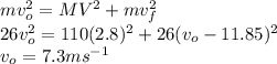 m v_{o}^{2} = MV^{2} + m v_{f}^{2} \\26 v_{o}^{2} = 110 (2.8)^{2} + 26 (v_{o} - 11.85)^{2} \\v_{o} = 7.3 ms^{-1}