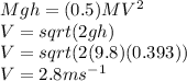 Mgh = (0.5) M V^{2} \\V = sqrt(2gh)\\V = sqrt(2(9.8)(0.393))\\V = 2.8 ms^{-1}