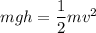 m g h = \dfrac{1}{2}mv^2