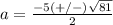 a=\frac{-5(+/-)\sqrt{81}} {2}