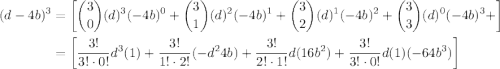 \begin{aligned}(d-4b)^{3}&=\left[\dbinom{3}{0}(d)^{3}(-4b)^{0}+\dbinom{3}{1}(d)^{2}(-4b)^{1}+\dbinom{3}{2}(d)^{1}(-4b)^{2}+\dbinom{3}{3}(d)^{0}(-4b)^{3}+\right]\\&=\left[\dfrac{3!}{3!\cdot 0!}d^{3}(1)+\dfrac{3!}{1!\cdot 2!}(-d^{2}4b)+\dfrac{3!}{2!\cdot 1!}d(16b^{2})+\dfrac{3!}{3!\cdot 0!}d(1)(-64b^{3})\right]\end{aligned}