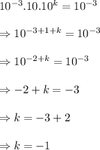10^{-3}.10.10^k=10^{-3}\\\\\Rightarrow 10^{-3+1+k}=10^{-3}\\\\\Rightarrow 10^{-2+k}=10^{-3}\\\\\Rightarrow -2+k=-3\\\\\Rightarrow k=-3+2\\\\\Rightarrow k=-1