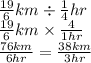 \frac{19}{6}km \div \frac{1}{4} hr\\\frac{19}{6}km \times  \frac{4}{1hr}\\\frac{76km}{6hr}= \frac{38km}{3hr}