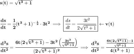 \bf s(t)=\sqrt{t^3+1}&#10;\\\\\\&#10;\cfrac{ds}{dt}=\cfrac{1}{2}(t^3+1)^{-\frac{1}{2}}\cdot 3t^2\implies \boxed{\cfrac{ds}{dt}=\cfrac{3t^2}{2\sqrt{t^3+1}}}\leftarrow v(t)&#10;\\\\\\&#10;\cfrac{d^2s}{dt^2}=\cfrac{6t(2\sqrt{t^3+1})-3t^2\left( \frac{3t^2}{\sqrt{t^3+1}} \right)}{(2\sqrt{t^3+1})^2}\implies &#10;\cfrac{d^2s}{dt^2}=\cfrac{ \frac{6t(2\sqrt{t^3+1})-1}{\sqrt{t^3+1}} }{4(t^3+1)}
