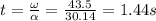 t = \frac{\omega}{\alpha} = \frac{43.5}{30.14} = 1.44 s