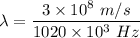 \lambda=\dfrac{3\times 10^8\ m/s}{1020\times 10^3\ Hz}