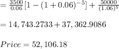 =\frac{3500}{0.06} [1-(1+0.06)^{-5} ] + \frac{50000}{(1.06)^{5} } \\\\ =14,743.2733 + 37,362.9086\\\\ Price = 52,106.18