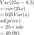 Var(25x-8.5)\\= var(25x)\\=625 Var(x)\\sd (price)\\=25 *sd x\\= 40.091