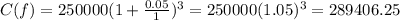 C(f) = 250000(1 + \frac{0.05}{1})^{3} = 250000(1.05)^{3} = 289406.25