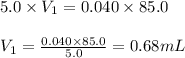 5.0\times V_1=0.040\times 85.0\\\\V_1=\frac{0.040\times 85.0}{5.0}=0.68mL