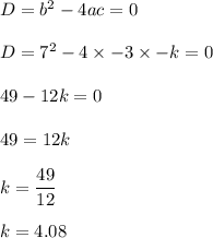 D=b^2-4ac=0\\\\D=7^2-4\times -3\times -k=0\\\\49-12k=0\\\\49=12k\\\\k=\dfrac{49}{12}\\\\k=4.08