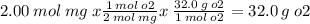 2.00 \: mol \: mg \: x \frac{1 \: mol \: o2}{2 \: mol \: mg} x \:  \frac{32.0 \: g \: o2}{1 \: mol \: o2}  = 32.0 \: g \: o2