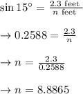 \begin{array}{l}{\sin 15^{\circ}=\frac{2.3 \text { feet }}{n \text { feet }}} \\\\ {\rightarrow 0.2588=\frac{2.3}{n}} \\\\ {\rightarrow n=\frac{2.3}{0.2588}} \\\\ {\rightarrow n=8.8865}\end{array}