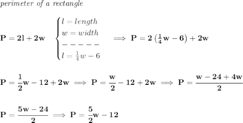 \bf \textit{perimeter of a rectangle}\\\\&#10;P=2l+2w\quad &#10;\begin{cases}&#10;l=length\\&#10;w=width\\&#10;-----\\&#10;l=\frac{1}{4}w-6&#10;\end{cases}\implies P=2\left( \frac{1}{4}w-6 \right)+2w&#10;\\\\\\&#10;P=\cfrac{1}{2}w-12+2w\implies P=\cfrac{w}{2}-12+2w\implies P=\cfrac{w-24+4w}{2}&#10;\\\\\\&#10;P=\cfrac{5w-24}{2}\implies P=\cfrac{5}{2}w-12