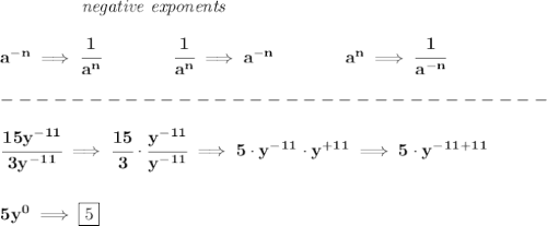 \bf \left.\qquad \qquad \right.\textit{negative exponents}\\\\&#10;a^{-{ n}} \implies \cfrac{1}{a^{ n}}&#10;\qquad \qquad&#10;\cfrac{1}{a^{ n}}\implies a^{-{ n}}&#10;\qquad \qquad &#10;a^{{{  n}}}\implies \cfrac{1}{a^{-{{  n}}}}\\\\&#10;-------------------------------\\\\&#10;\cfrac{15y^{-11}}{3y^{-11}}\implies \cfrac{15}{3}\cdot \cfrac{y^{-11}}{y^{-11}}\implies 5\cdot y^{-11}\cdot y^{+11}\implies 5\cdot y^{-11+11}&#10;\\\\\\&#10;5y^0 \implies \boxed{5}