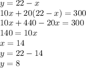 y=22-x&#10;\\10x+20(22-x)=300&#10;\\10x+440-20x=300&#10;\\140=10x&#10;\\x=14&#10;\\y=22-14&#10;\\y=8