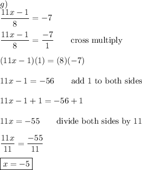 g)\\\dfrac{11x-1}{8}=-7\\\\\dfrac{11x-1}{8}=\dfrac{-7}{1}\qquad\text{cross multiply}\\\\(11x-1)(1)=(8)(-7)\\\\11x-1=-56\qquad\text{add 1 to both sides}\\\\11x-1+1=-56+1\\\\11x=-55\qquad\text{divide both sides by 11}\\\\\dfrac{11x}{11}=\dfrac{-55}{11}\\\\\boxed{x=-5}