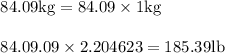 \begin{array}{l}{84.09 \mathrm{kg}=84.09 \times 1 \mathrm{kg}} \\\\ {84.09 .09 \times 2.204623=185.39 \mathrm{lb}}\end{array}