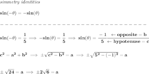 \bf \textit{simmetry identities}\\\\&#10;sin(-\theta)=-sin(\theta)\\\\&#10;-------------------------------\\\\&#10;sin(-\theta)=\cfrac{1}{5}\implies -sin(\theta)=\cfrac{1}{5}\implies sin(\theta)=\cfrac{-1}{5}\cfrac{\leftarrow opposite=b}{\leftarrow hypotenuse=c}&#10;\\\\\\&#10;c^2=a^2+b^2\implies \pm\sqrt{c^2-b^2}=a\implies \pm\sqrt{5^2-(-1)^2}=a&#10;\\\\\\&#10;\pm\sqrt{24}=a\implies \pm2\sqrt{6}=a