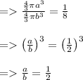 \begin{array}{l}{=\frac{\frac{4}{3} \pi a^{3}}{\frac{4}{3} \pi b^{3}}=\frac{1}{8}} \\\\ {=\left(\frac{a}{b}\right)^{3}=\left(\frac{1}{2}\right)^{3}} \\\\ {=\frac{a}{b}=\frac{1}{2}}\end{array}