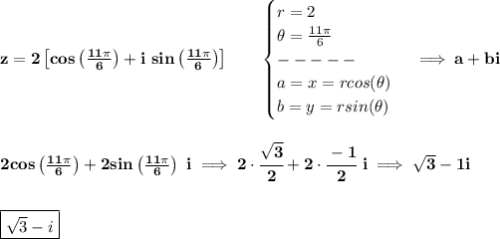 \bf z=2\left[ cos\left( \frac{11\pi }{6} \right) + i\ sin\left( \frac{11\pi }{6} \right) \right]\qquad &#10;\begin{cases}&#10;r=2\\&#10;\theta=\frac{11\pi }{6}\\&#10;-----\\&#10;a=x=rcos(\theta)\\&#10;b=y=rsin(\theta)&#10;\end{cases}\implies a+bi&#10;\\\\\\&#10;2cos\left( \frac{11\pi }{6} \right)+2sin\left( \frac{11\pi }{6} \right)\ i\implies 2\cdot \cfrac{\sqrt{3}}{2}+2\cdot \cfrac{-1}{2}\ i\implies \sqrt{3}-1i&#10;\\\\\\&#10;\boxed{\sqrt{3}-i}