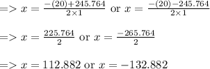 \begin{array}{l}{=x=\frac{-(20)+245.764}{2 \times 1} \text { or } x=\frac{-(20)-245.764}{2 \times 1}} \\\\ {=x=\frac{225.764}{2} \text { or } x=\frac{-265.764}{2}} \\\\ {=x=112.882 \text { or } x=-132.882}\end{array}
