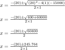 \begin{array}{l}{x=\frac{-(20) \pm \sqrt{(20)^{2}-4(1)(-15000)}}{2 \times 1}} \\\\ {x=\frac{-(20) \pm \sqrt{400+60000}}{2 \times 1}} \\\\ {x=\frac{-(20) \pm \sqrt{60400}}{2}} \\\\ {x=\frac{-(20) \pm 245.764}{2 \times 1}}\end{array}