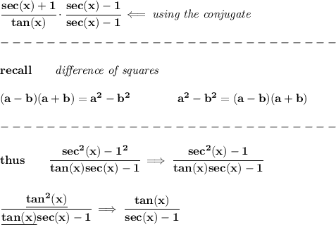 \bf \cfrac{sec(x)+1}{tan(x)}\cdot \cfrac{sec(x)-1}{sec(x)-1}\impliedby \textit{using the conjugate}\\\\&#10;-----------------------------\\\\&#10;recall\qquad \textit{difference of squares}&#10;\\ \quad \\&#10;(a-b)(a+b) = a^2-b^2\qquad \qquad &#10;a^2-b^2 = (a-b)(a+b)\\\\&#10;-----------------------------\\\\&#10;thus\qquad \cfrac{sec^2(x)-1^2}{tan(x)sec(x)-1}\implies \cfrac{sec^2(x)-1}{tan(x)sec(x)-1}&#10;\\\\\\&#10;\cfrac{\underline{tan^2(x)}}{\underline{tan(x)} sec(x)-1}\implies \cfrac{tan(x)}{sec(x)-1}