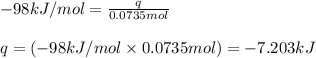-98kJ/mol=\frac{q}{0.0735mol}\\\\q=(-98kJ/mol\times 0.0735mol)=-7.203kJ