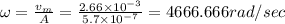 \omega =\frac{v_m}{A}=\frac{2.66\times 10^{-3}}{5.7\times 10^{-7}}=4666.666rad/sec