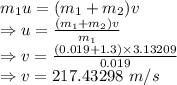 m_1u=(m_1+m_2)v\\\Rightarrow u=\frac{(m_1+m_2)v}{m_1}\\\Rightarrow v=\frac{(0.019+1.3)\times 3.13209}{0.019}\\\Rightarrow v=217.43298\ m/s