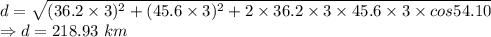 d=\sqrt{(36.2\times 3)^2+(45.6\times 3)^2+2\times 36.2\times 3\times 45.6\times 3\times cos54.10}\\\Rightarrow d=218.93\ km