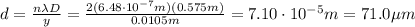 d=\frac{n\lambda D}{y}=\frac{2(6.48\cdot 10^{-7} m)(0.575 m)}{0.0105 m}=7.10\cdot 10^{-5} m= 71.0 \mu m