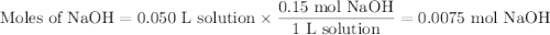 \text{Moles of NaOH} = \text{0.050 L solution} \times \dfrac{\text{0.15 mol NaOH}}{\text{1 L solution}} = \text{0.0075 mol NaOH}