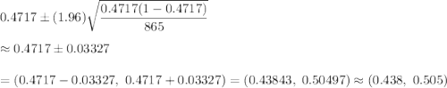 0.4717\pm (1.96)\sqrt{\dfrac{0.4717(1-0.4717)}{865}}\\\\\approx0.4717\pm 0.03327\\\\=(0.4717-0.03327,\ 0.4717+0.03327)=(0.43843,\ 0.50497)\approx(0.438,\ 0.505)