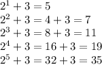 2^1+3=5\\2^2+3=4+3=7\\2^3+3=8+3=11\\2^4+3=16+3=19\\2^5+3=32+3=35